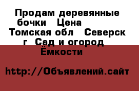 Продам деревянные бочки › Цена ­ 4 000 - Томская обл., Северск г. Сад и огород » Ёмкости   